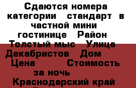 Сдаются номера категории “ стандарт“ в частной мини- гостинице › Район ­ Толстый мыс › Улица ­ Декабристов › Дом ­ 14 › Цена ­ 450 › Стоимость за ночь ­ 900 - Краснодарский край, Геленджик г. Недвижимость » Квартиры аренда посуточно   